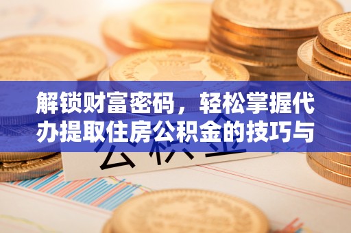 漳浦解锁财富密码，轻松掌握代办提取住房公积金的技巧与策略