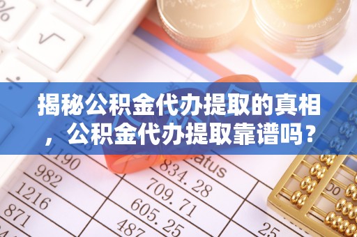 漳浦揭秘公积金代办提取的真相，公积金代办提取靠谱吗？你需要知道这些关键点