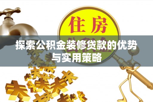漳浦探索公积金装修贷款的优势与实用策略