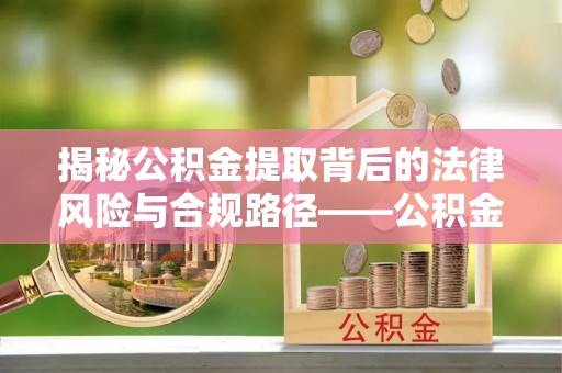漳浦揭秘公积金提取背后的法律风险与合规路径——公积金代办提取违法不？