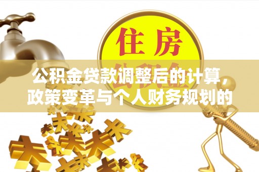 漳浦公积金贷款调整后的计算，政策变革与个人财务规划的深度解析