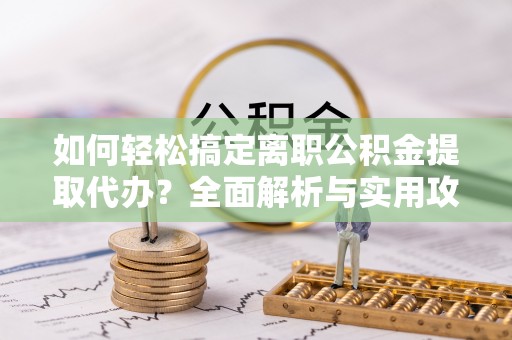 漳浦如何轻松搞定离职公积金提取代办？全面解析与实用攻略
