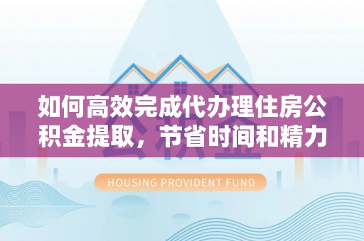 漳浦如何高效完成代办理住房公积金提取，节省时间和精力？