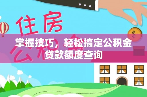 漳浦掌握技巧，轻松搞定公积金贷款额度查询