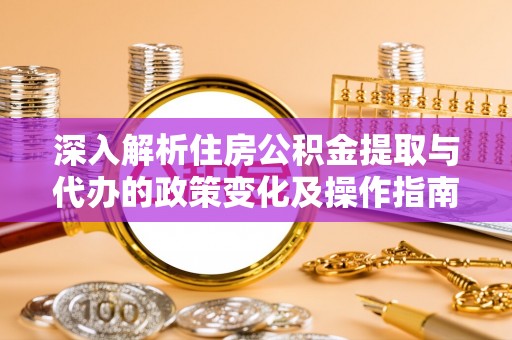 漳浦深入解析住房公积金提取与代办的政策变化及操作指南