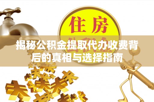 漳浦揭秘公积金提取代办收费背后的真相与选择指南