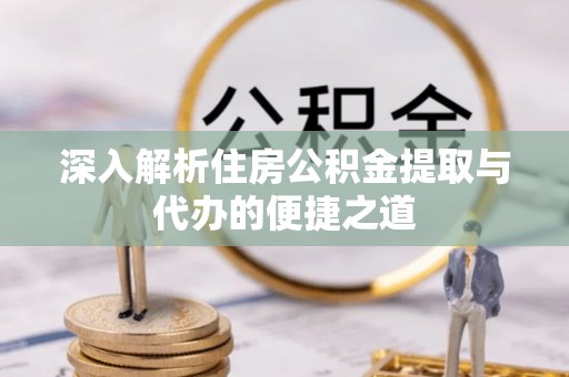 漳浦深入解析住房公积金提取与代办的便捷之道