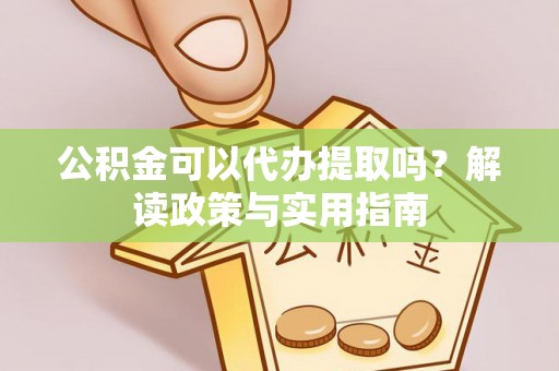 漳浦公积金可以代办提取吗？解读政策与实用指南