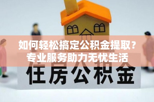 漳浦如何轻松搞定公积金提取？专业服务助力无忧生活