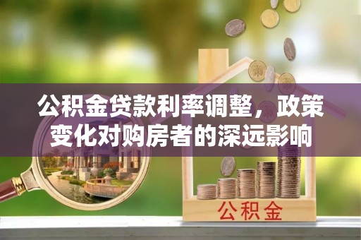 漳浦公积金贷款利率调整，政策变化对购房者的深远影响