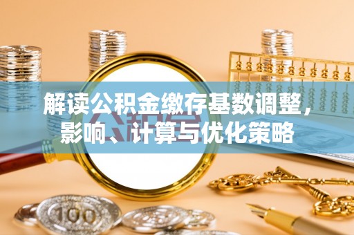漳浦解读公积金缴存基数调整，影响、计算与优化策略