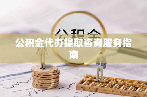 漳浦公积金代办提取咨询服务指南