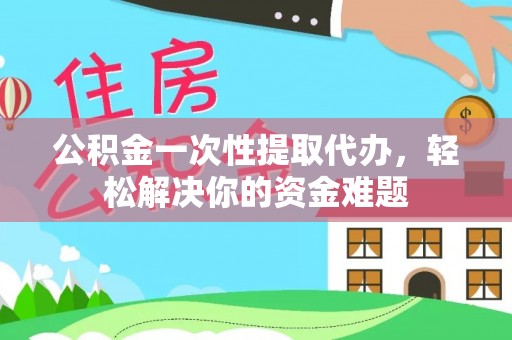 漳浦公积金一次性提取代办，轻松解决你的资金难题