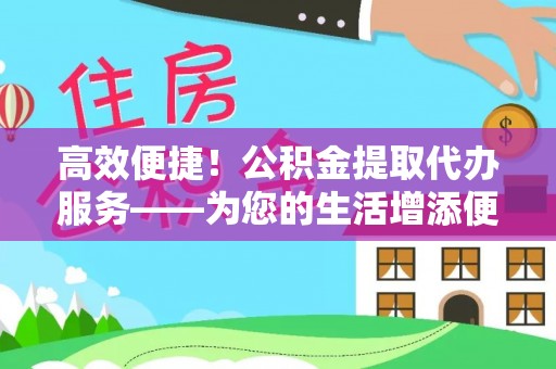 漳浦高效便捷！公积金提取代办服务——为您的生活增添便利