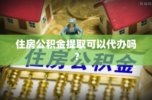 漳浦住房公积金提取可以代办吗？