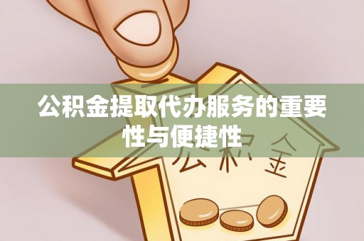 漳浦公积金提取代办服务的重要性与便捷性
