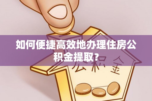 漳浦如何便捷高效地办理住房公积金提取？