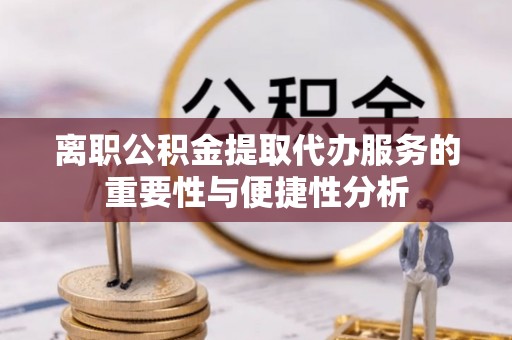 漳浦离职公积金提取代办服务的重要性与便捷性分析