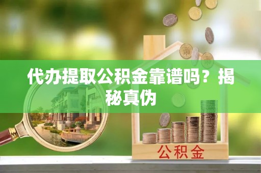 漳浦代办提取公积金靠谱吗？揭秘真伪