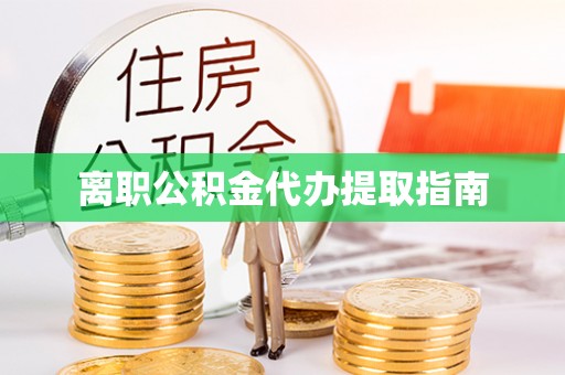 漳浦离职公积金代办提取指南